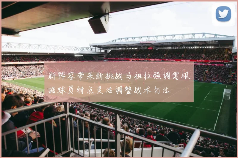 新阵容带来新挑战马祖拉强调需根据球员特点灵活调整战术打法