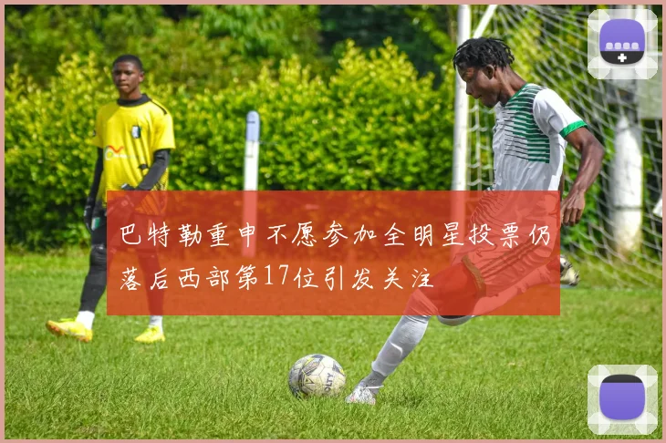 巴特勒重申不愿参加全明星投票仍落后西部第17位引发关注