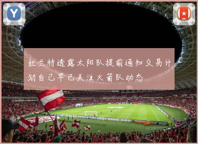 杜兰特透露太阳队提前通知交易计划自己早已关注火箭队动态