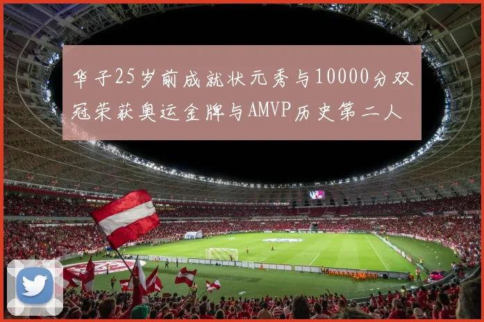 华子25岁前成就状元秀与10000分双冠荣获奥运金牌与AMVP历史第二人比肩老詹