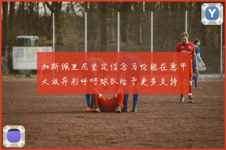 加斯佩里尼坚定信念马伦能在意甲大放异彩呼吁球队给予更多支持
