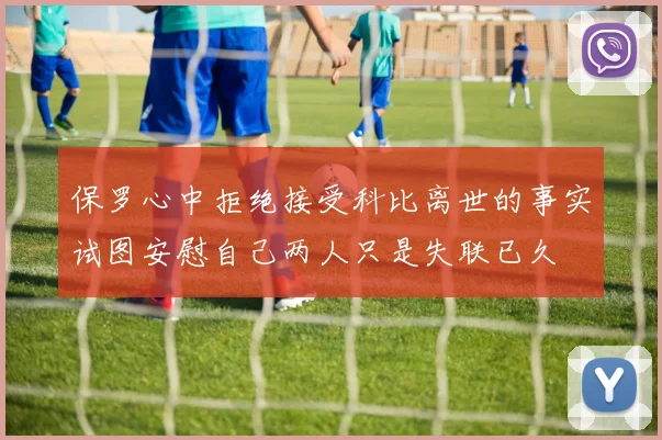 保罗心中拒绝接受科比离世的事实试图安慰自己两人只是失联已久