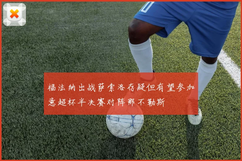 福法纳出战萨索洛存疑但有望参加意超杯半决赛对阵那不勒斯