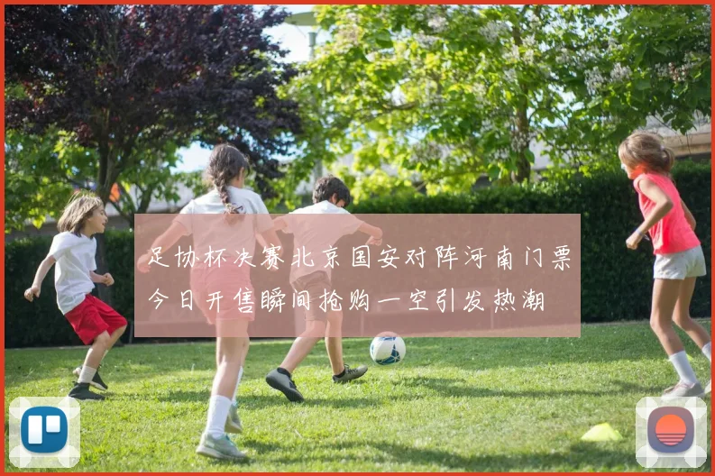 足协杯决赛北京国安对阵河南门票今日开售瞬间抢购一空引发热潮