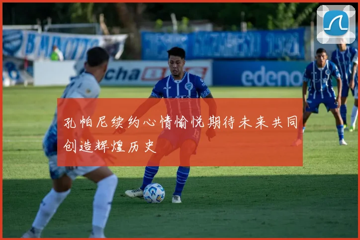 孔帕尼续约心情愉悦期待未来共同创造辉煌历史