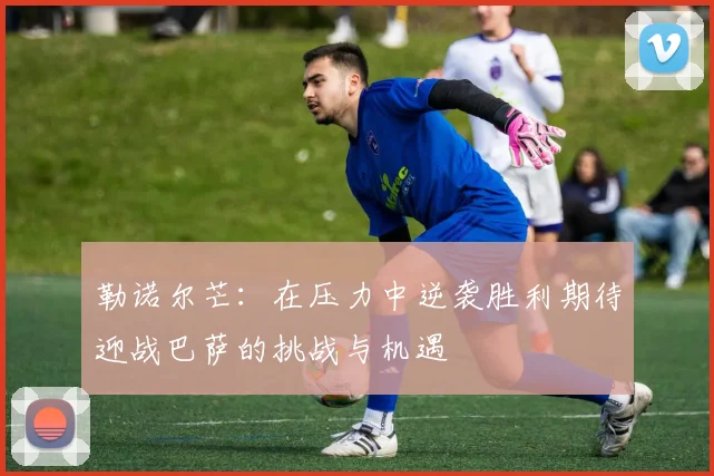 勒诺尔芒：在压力中逆袭胜利期待迎战巴萨的挑战与机遇