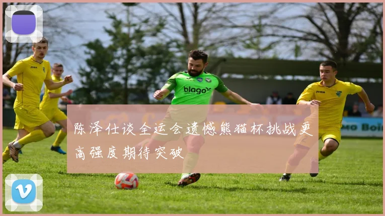 陈泽仕谈全运会遗憾熊猫杯挑战更高强度期待突破