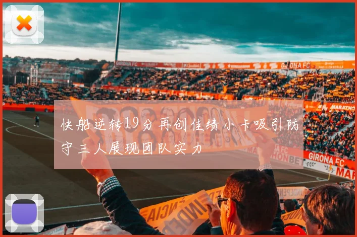 快船逆转19分再创佳绩小卡吸引防守三人展现团队实力