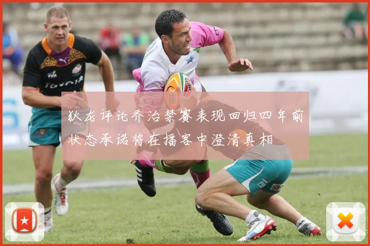 狄龙评论乔治禁赛表现回归四年前状态承诺将在播客中澄清真相