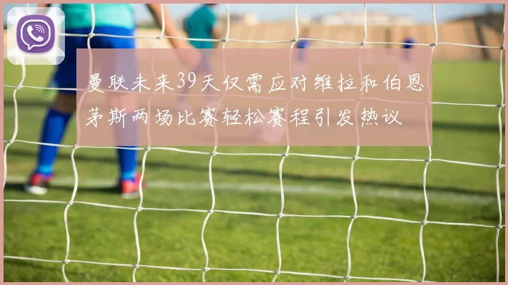 曼联未来39天仅需应对维拉和伯恩茅斯两场比赛轻松赛程引发热议