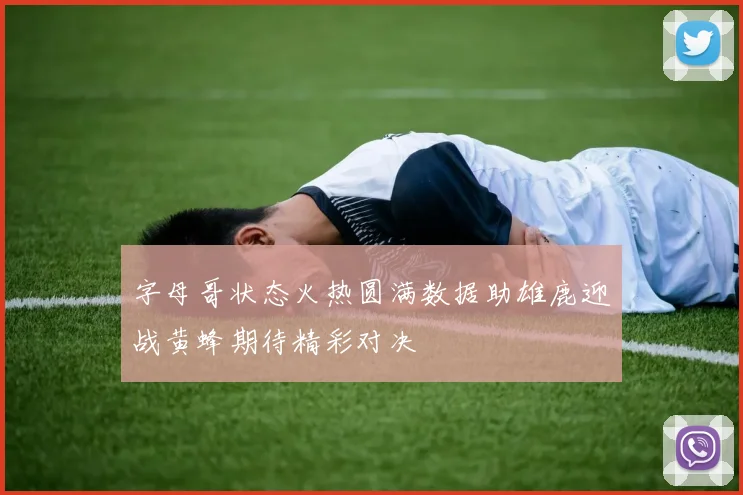 字母哥状态火热圆满数据助雄鹿迎战黄蜂期待精彩对决