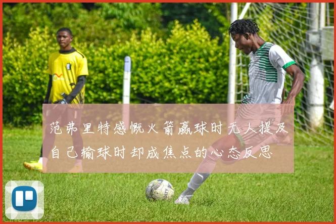 范弗里特感慨火箭赢球时无人提及自己输球时却成焦点的心态反思