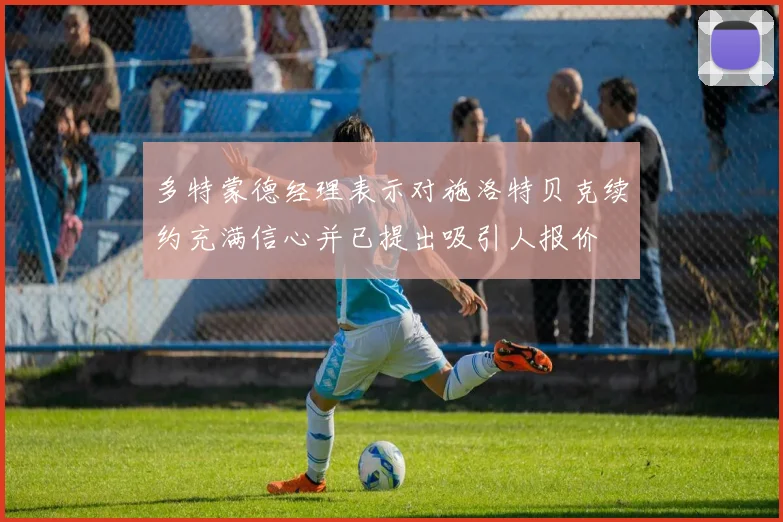 多特蒙德经理表示对施洛特贝克续约充满信心并已提出吸引人报价