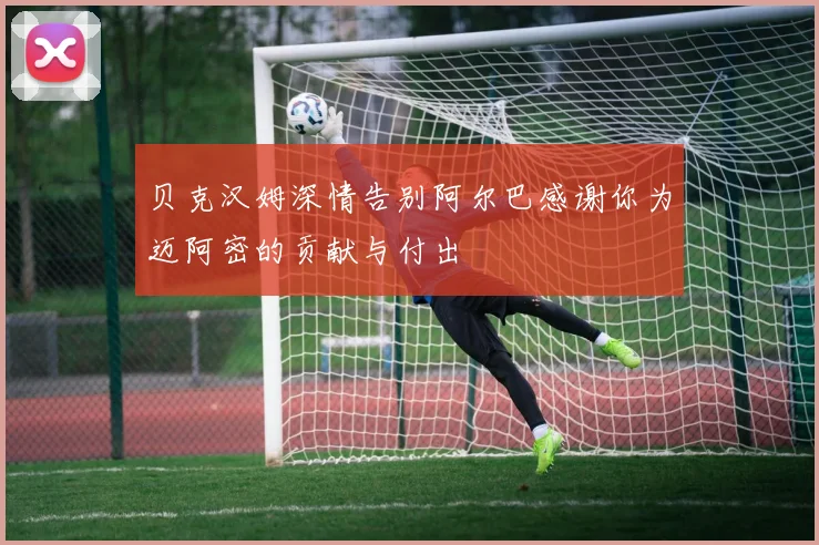 贝克汉姆深情告别阿尔巴感谢你为迈阿密的贡献与付出