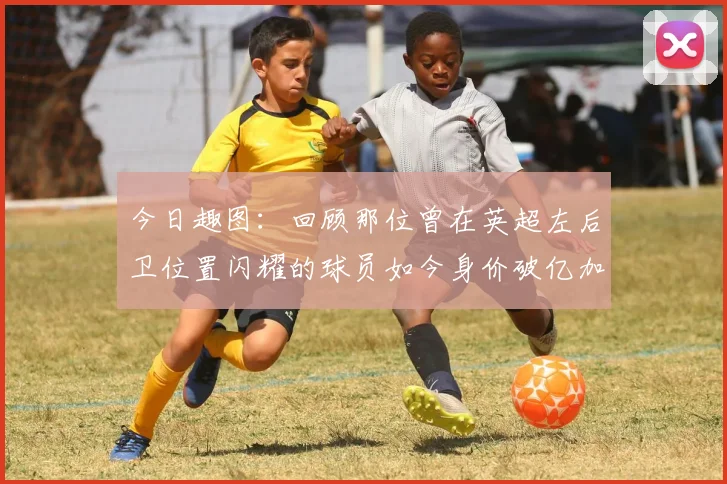 今日趣图：回顾那位曾在英超左后卫位置闪耀的球员如今身价破亿加盟皇马