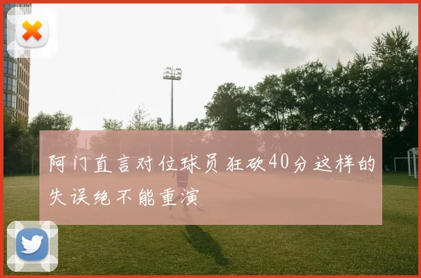 阿门直言对位球员狂砍40分这样的失误绝不能重演
