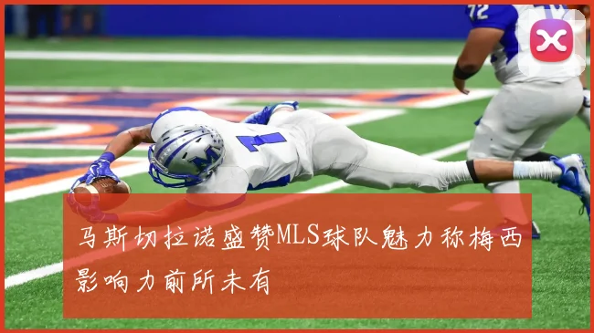 马斯切拉诺盛赞MLS球队魅力称梅西影响力前所未有