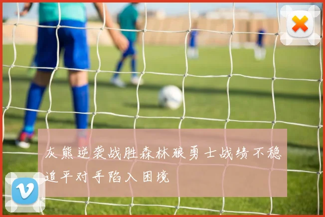 灰熊逆袭战胜森林狼勇士战绩不稳追平对手陷入困境