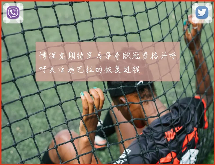 博涅克期待罗马争夺欧冠资格并呼吁关注迪巴拉的恢复进程