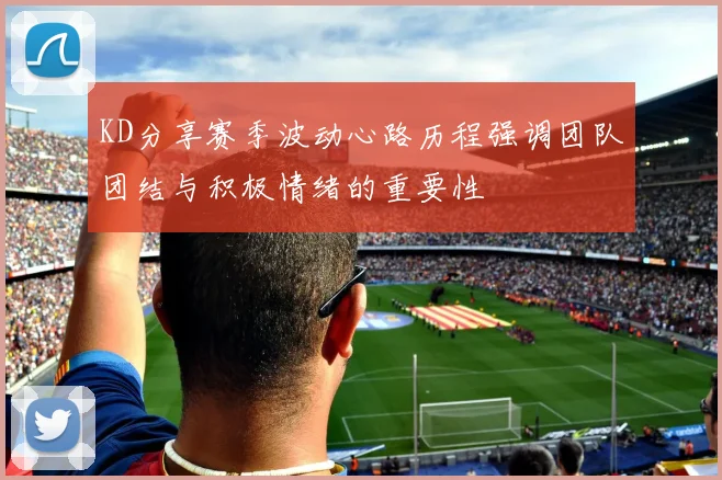 KD分享赛季波动心路历程强调团队团结与积极情绪的重要性