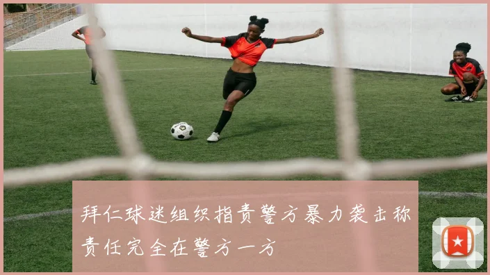 拜仁球迷组织指责警方暴力袭击称责任完全在警方一方