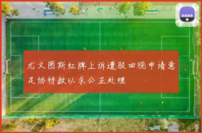 尤文图斯红牌上诉遭驳回现申请意足协特赦以求公正处理