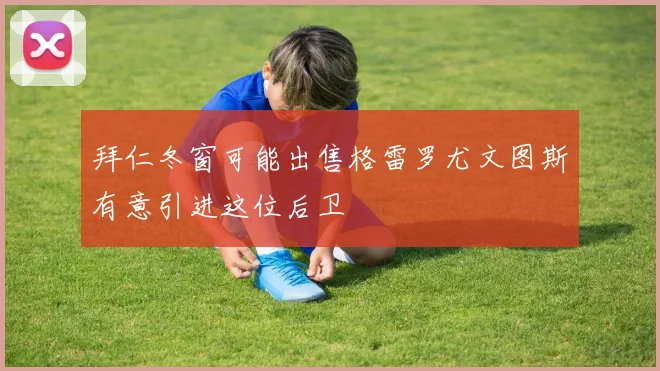 拜仁冬窗可能出售格雷罗尤文图斯有意引进这位后卫