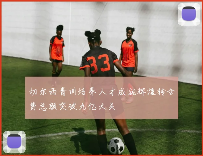 切尔西青训培养人才成就辉煌转会费总额突破九亿大关