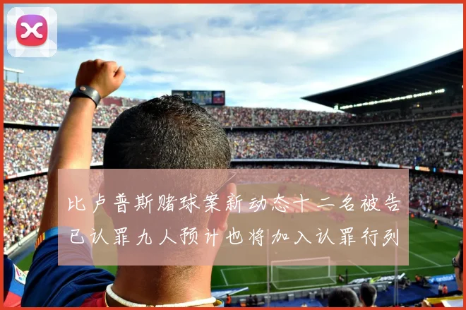 比卢普斯赌球案新动态十二名被告已认罪九人预计也将加入认罪行列