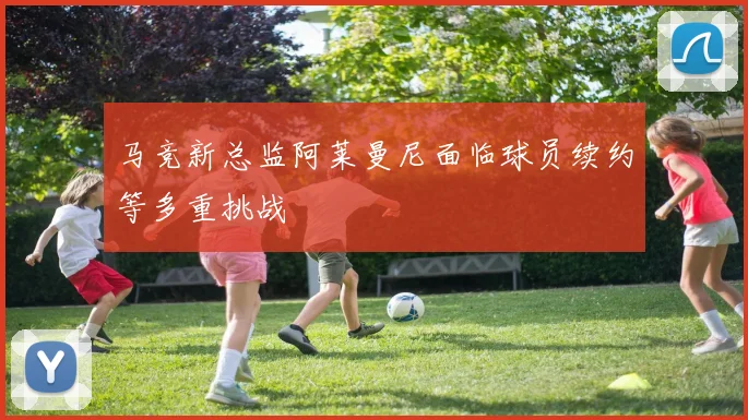 马竞新总监阿莱曼尼面临球员续约等多重挑战