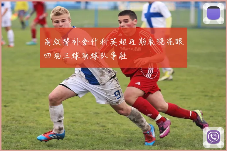 高效替补舍什科英超近期表现亮眼四场三球助球队争胜