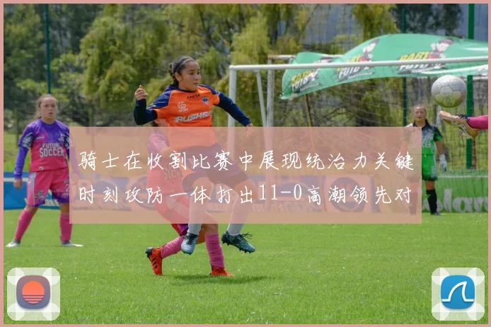 骑士在收割比赛中展现统治力关键时刻攻防一体打出11-0高潮领先对手6分