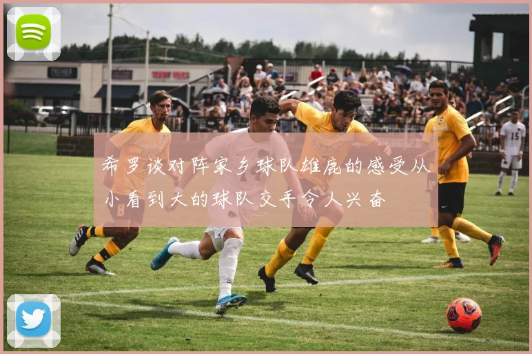 希罗谈对阵家乡球队雄鹿的感受从小看到大的球队交手令人兴奋