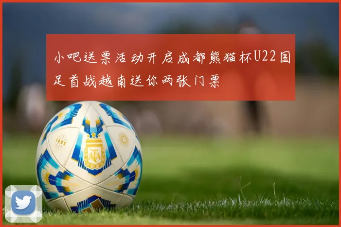 小吧送票活动开启成都熊猫杯U22国足首战越南送你两张门票