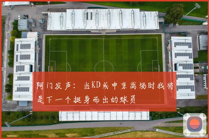 阿门发声：当KD或申京离场时我将是下一个挺身而出的球员