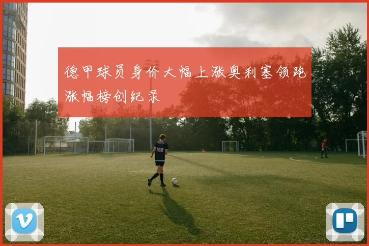 德甲球员身价大幅上涨奥利塞领跑涨幅榜创纪录