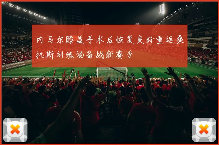 内马尔膝盖手术后恢复良好重返桑托斯训练场备战新赛季