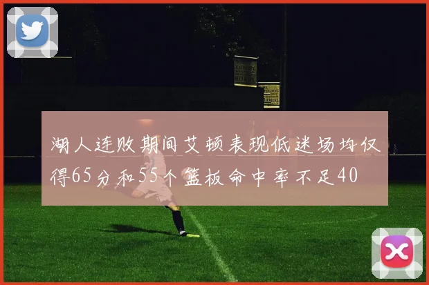 湖人连败期间艾顿表现低迷场均仅得65分和55个篮板命中率不足40