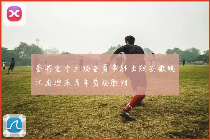 香港金牛主场奋勇争胜击败安徽皖江龙迎来马年首场胜利