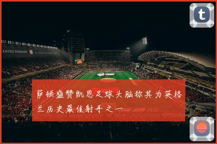 萨顿盛赞凯恩足球头脑称其为英格兰历史最佳射手之一