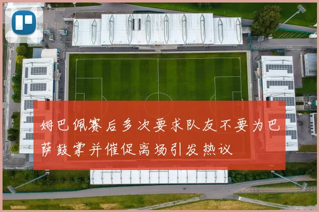 姆巴佩赛后多次要求队友不要为巴萨鼓掌并催促离场引发热议