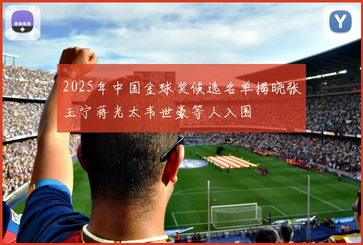 2025年中国金球奖候选名单揭晓张玉宁蒋光太韦世豪等人入围