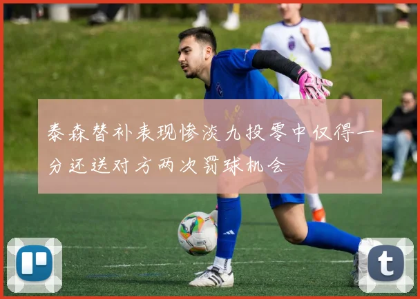 泰森替补表现惨淡九投零中仅得一分还送对方两次罚球机会