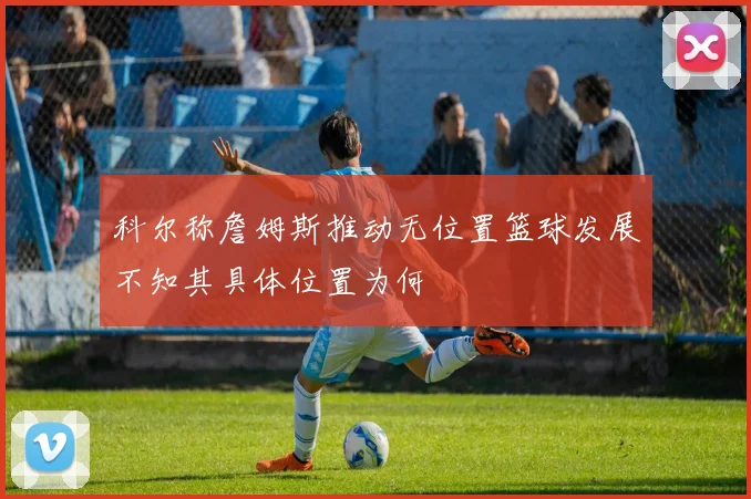 科尔称詹姆斯推动无位置篮球发展不知其具体位置为何