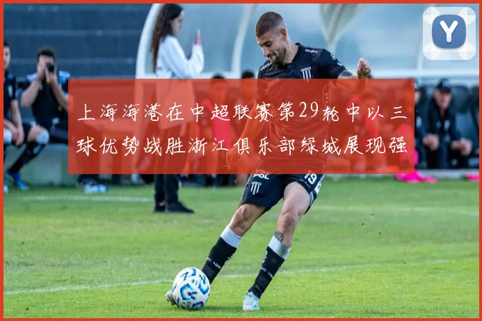 上海海港在中超联赛第29轮中以三球优势战胜浙江俱乐部绿城展现强劲实力