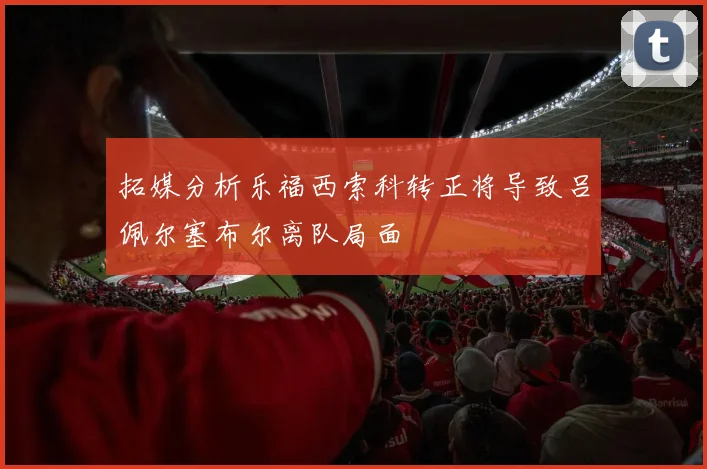 拓媒分析乐福西索科转正将导致吕佩尔塞布尔离队局面