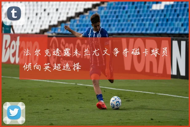 法尔克透露米兰尤文争夺磁卡球员倾向英超选择
