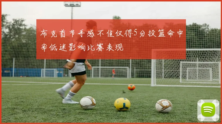 布克首节手感不佳仅得5分投篮命中率低迷影响比赛表现