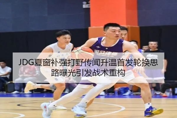 JDG夏窗补强打野传闻升温首发轮换思路曝光引发战术重构（jiuyou）